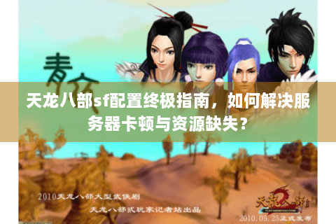 天龙八部sf配置终极指南,如何解决服务器卡顿与资源缺失? 天龙八部sf配置终极指南,如何解决服务器卡顿与资源缺失?