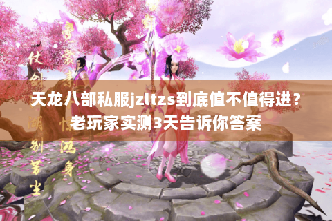 天龙八部私服jzltzs到底值不值得进？老玩家实测3天告诉你答案