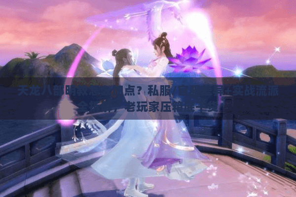 天龙八部明教怎么加点？私服/官服差异+实战流派全拆解，老玩家压箱底干货