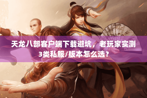 天龙八部客户端下载避坑，老玩家实测3类私服/版本怎么选？