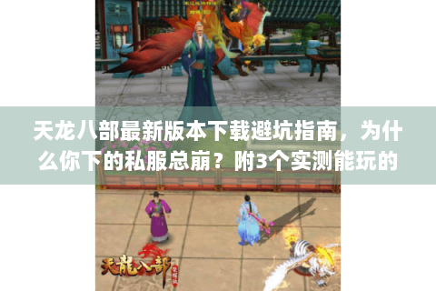 天龙八部最新版本下载避坑指南，为什么你下的私服总崩？附3个实测能玩的良心版本