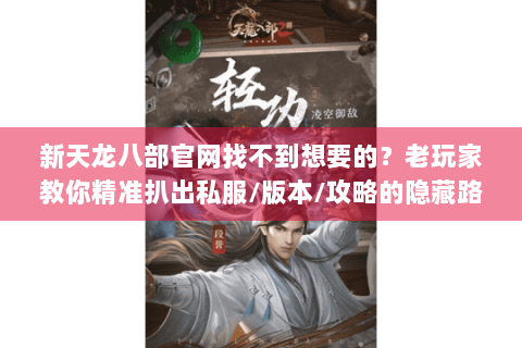 新天龙八部官网找不到想要的?老玩家教你精准扒出私服/版本/攻略的隐藏路径 新天龙八部官网找不到想要的?老玩家教你精准扒出私服/版本/攻略的隐藏路径