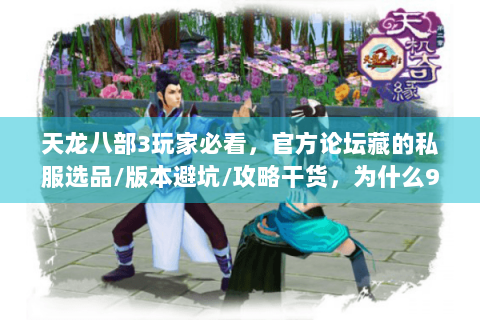 天龙八部3玩家必看，官方论坛藏的私服选品/版本避坑/攻略干货，为什么90%的人没用到？