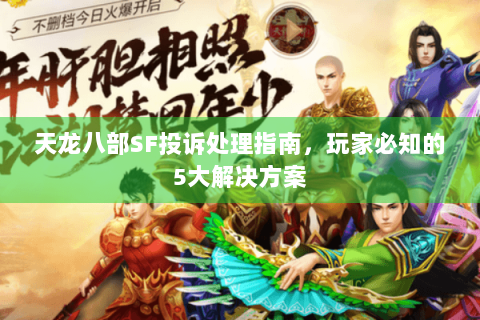 天龙八部SF投诉处理指南,玩家必知的5大解决方案 天龙八部SF投诉处理指南,玩家必知的5大解决方案