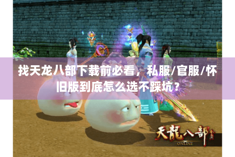 找天龙八部下载前必看，私服/官服/怀旧版到底怎么选不踩坑？