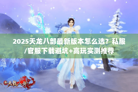 2025天龙八部最新版本怎么选？私服/官服下载避坑+高玩实测推荐