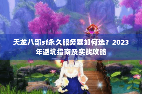 天龙八部sf永久服务器如何选？2023年避坑指南及实战攻略