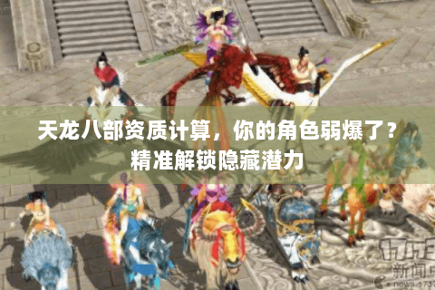 天龙八部资质计算，你的角色弱爆了？精准解锁隐藏潜力