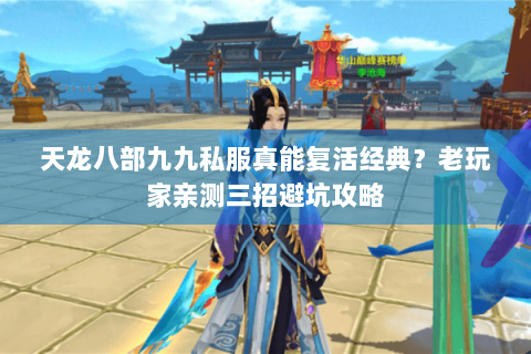 天龙八部九九私服真能复活经典？老玩家亲测三招避坑攻略
