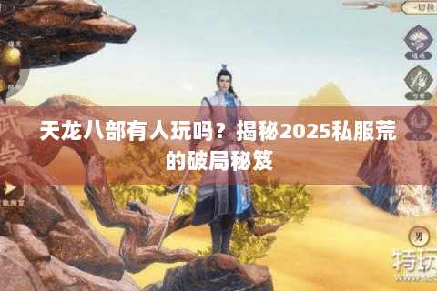 天龙八部有人玩吗?揭秘2025私服荒的破局秘笈 天龙八部有人玩吗?揭秘2025私服荒的破局秘笈