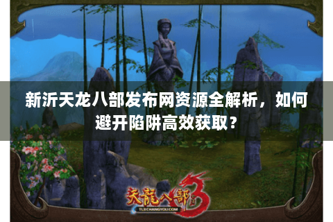 新沂天龙八部发布网资源全解析,如何避开陷阱高效获取? 新沂天龙八部发布网资源全解析,如何避开陷阱高效获取?