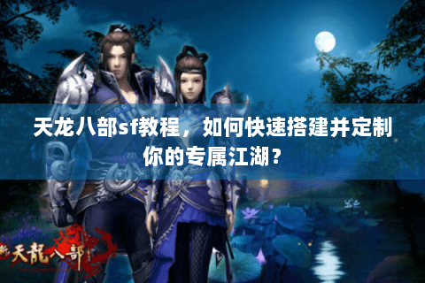 天龙八部sf教程,如何快速搭建并定制你的专属江湖? 天龙八部sf教程,如何快速搭建并定制你的专属江湖?