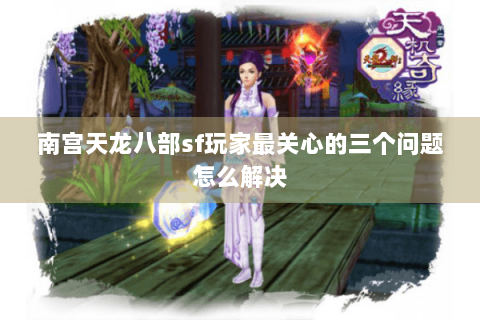 南宫天龙八部sf玩家最关心的三个问题怎么解决