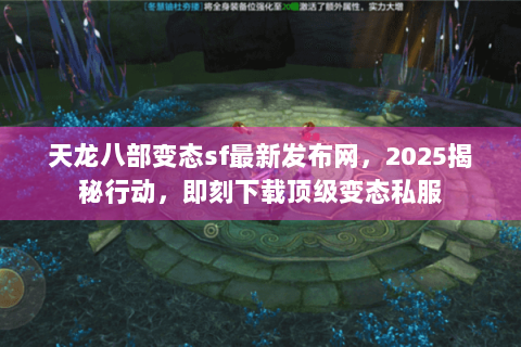 天龙八部变态sf最新发布网，2025揭秘行动，即刻下载顶级变态私服