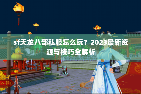 sf天龙八部私服怎么玩？2023最新资源与技巧全解析