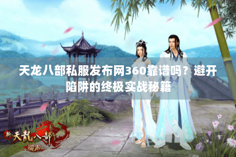 天龙八部私服发布网360靠谱吗？避开陷阱的终极实战秘籍
