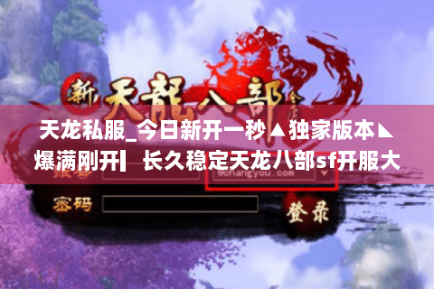 天龙私服_今日新开一秒▲独家版本◣爆满刚开▎长久稳定天龙八部sf开服大全