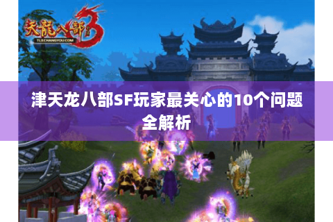 津天龙八部SF玩家最关心的10个问题全解析 津天龙八部SF玩家最关心的10个问题全解析