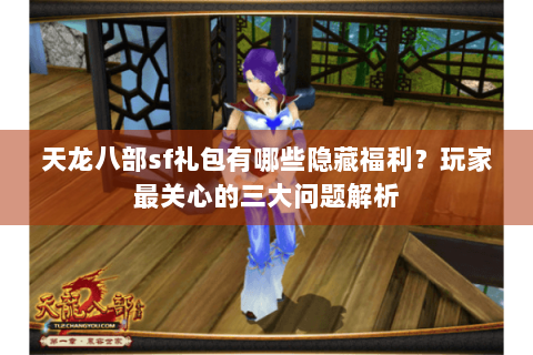 天龙八部sf礼包有哪些隐藏福利?玩家最关心的三大问题解析 天龙八部sf礼包有哪些隐藏福利?玩家最关心的三大问题解析