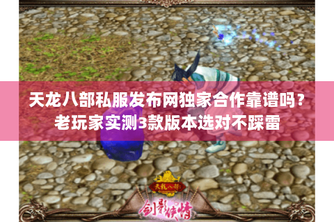 天龙八部私服发布网独家合作靠谱吗？老玩家实测3款版本选对不踩雷