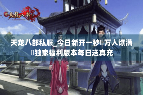 天龙八部私服_今日新开一秒▷万人爆满◁独家福利版本每日送真充