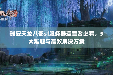 雅安天龙八部sf服务器运营者必看,5大难题与高效解决方案 雅安天龙八部sf服务器运营者必看,5大难题与高效解决方案