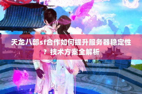 天龙八部sf合作如何提升服务器稳定性?技术方案全解析 天龙八部sf合作如何提升服务器稳定性?技术方案全解析