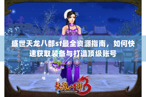 盛世天龙八部sf最全资源指南,如何快速获取装备与打造顶级账号 盛世天龙八部sf最全资源指南,如何快速获取装备与打造顶级账号