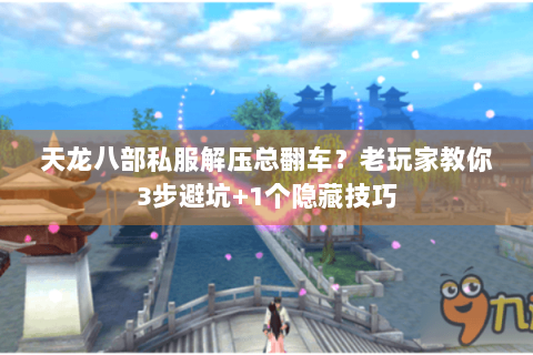 天龙八部私服解压总翻车？老玩家教你3步避坑+1个隐藏技巧