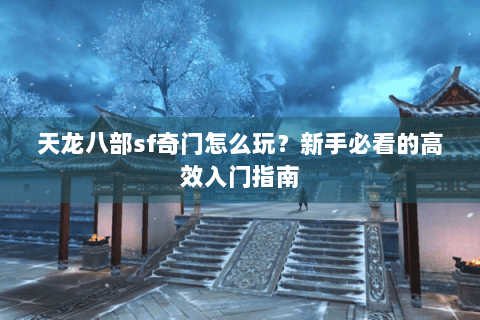 天龙八部sf奇门怎么玩?新手必看的高效入门指南 天龙八部sf奇门怎么玩?新手必看的高效入门指南