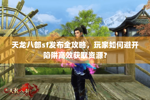天龙八部sf发布全攻略,玩家如何避开陷阱高效获取资源? 天龙八部sf发布全攻略,玩家如何避开陷阱高效获取资源?