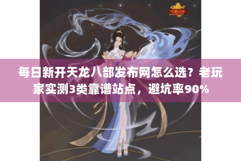 每日新开天龙八部发布网怎么选？老玩家实测3类靠谱站点，避坑率90%