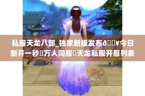 私服天龙八部_独家新版发布🔥今日新开一秒▷万人同服◁天龙私服开服列表实时更新