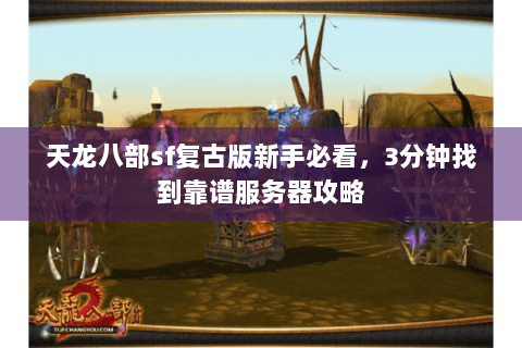 天龙八部sf复古版新手必看，3分钟找到靠谱服务器攻略
