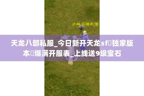 天龙八部私服_今日新开天龙sf▷独家版本◁爆满开服表_上线送9级宝石