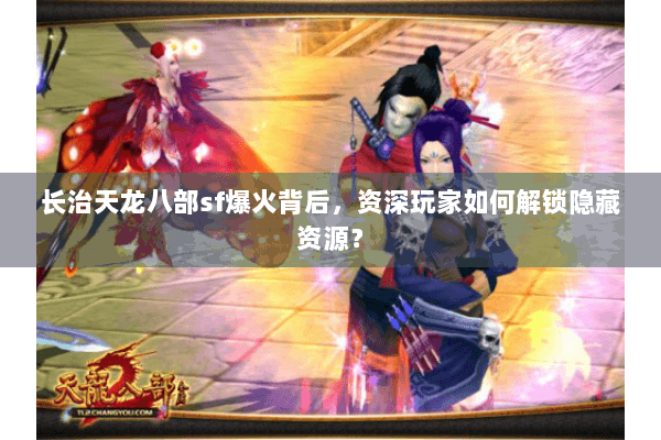 长治天龙八部sf爆火背后,资深玩家如何解锁隐藏资源? 长治天龙八部sf爆火背后,资深玩家如何解锁隐藏资源?