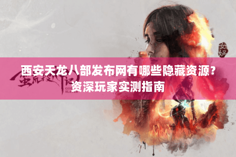 西安天龙八部发布网有哪些隐藏资源?资深玩家实测指南 西安天龙八部发布网有哪些隐藏资源?资深玩家实测指南