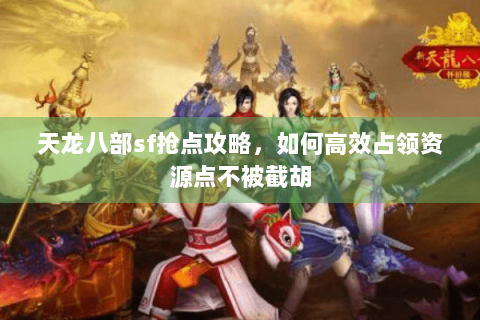 天龙八部sf抢点攻略,如何高效占领资源点不被截胡 天龙八部sf抢点攻略,如何高效占领资源点不被截胡