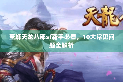 蜜蜂天龙八部sf新手必看,10大常见问题全解析 蜜蜂天龙八部sf新手必看,10大常见问题全解析