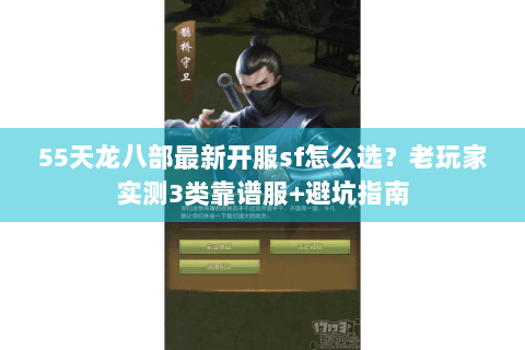 55天龙八部最新开服sf怎么选？老玩家实测3类靠谱服+避坑指南
