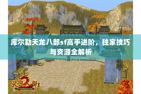 库尔勒天龙八部sf高手进阶,独家技巧与资源全解析 库尔勒天龙八部sf高手进阶,独家技巧与资源全解析