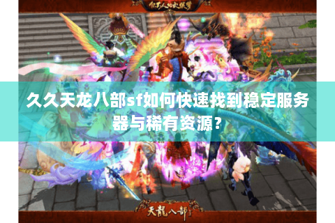 久久天龙八部sf如何快速找到稳定服务器与稀有资源？