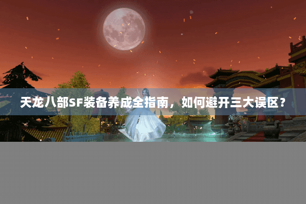 天龙八部SF装备养成全指南,如何避开三大误区? 天龙八部SF装备养成全指南,如何避开三大误区?