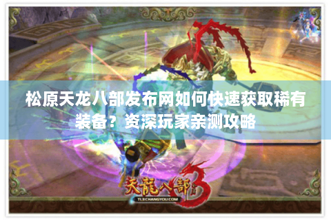 松原天龙八部发布网如何快速获取稀有装备?资深玩家亲测攻略 松原天龙八部发布网如何快速获取稀有装备?资深玩家亲测攻略
