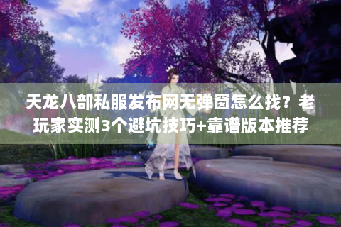 天龙八部私服发布网无弹窗怎么找？老玩家实测3个避坑技巧+靠谱版本推荐