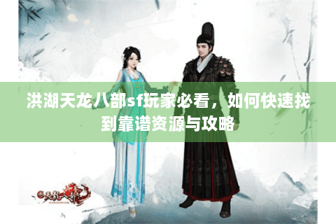 洪湖天龙八部sf玩家必看，如何快速找到靠谱资源与攻略