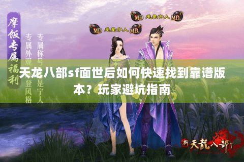 天龙八部sf面世后如何快速找到靠谱版本?玩家避坑指南 天龙八部sf面世后如何快速找到靠谱版本?玩家避坑指南