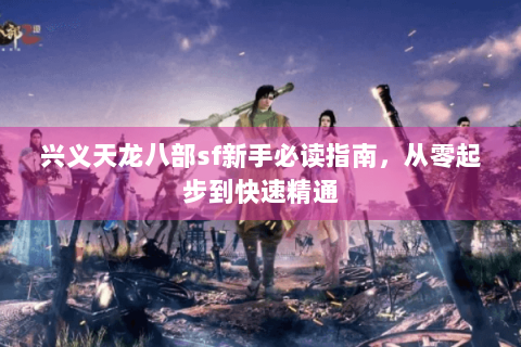 兴义天龙八部sf新手必读指南,从零起步到快速精通 兴义天龙八部sf新手必读指南,从零起步到快速精通