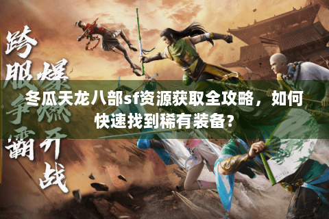 冬瓜天龙八部sf资源获取全攻略，如何快速找到稀有装备？