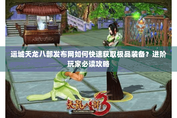 运城天龙八部发布网如何快速获取极品装备?进阶玩家必读攻略 运城天龙八部发布网如何快速获取极品装备?进阶玩家必读攻略